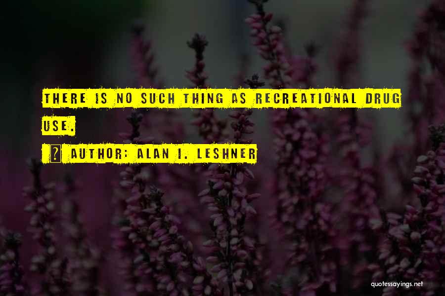 Alan I. Leshner Quotes: There Is No Such Thing As Recreational Drug Use.