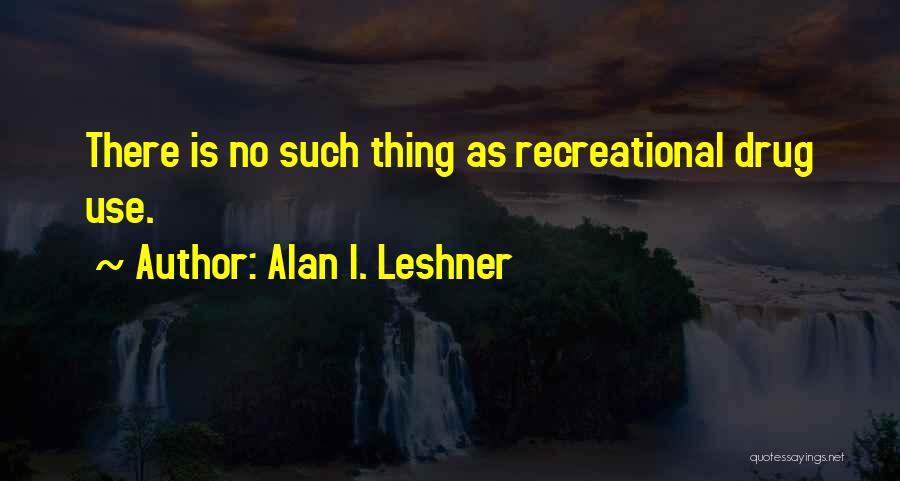 Alan I. Leshner Quotes: There Is No Such Thing As Recreational Drug Use.