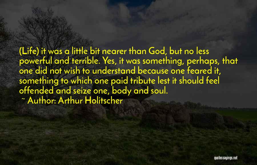Arthur Holitscher Quotes: (life) It Was A Little Bit Nearer Than God, But No Less Powerful And Terrible. Yes, It Was Something, Perhaps,