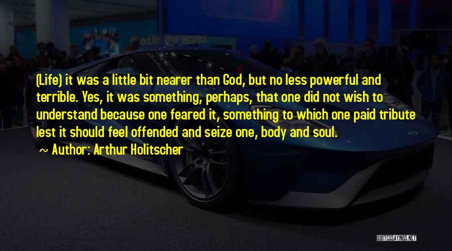 Arthur Holitscher Quotes: (life) It Was A Little Bit Nearer Than God, But No Less Powerful And Terrible. Yes, It Was Something, Perhaps,