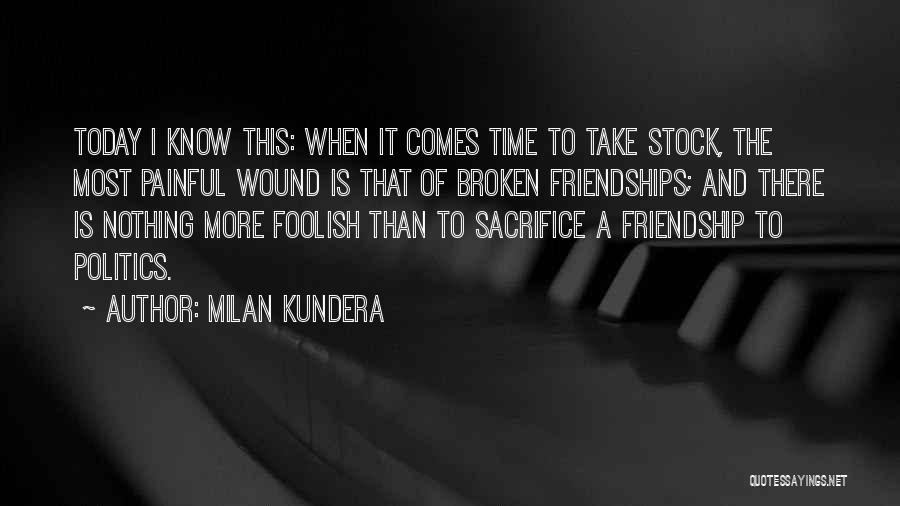 Milan Kundera Quotes: Today I Know This: When It Comes Time To Take Stock, The Most Painful Wound Is That Of Broken Friendships;