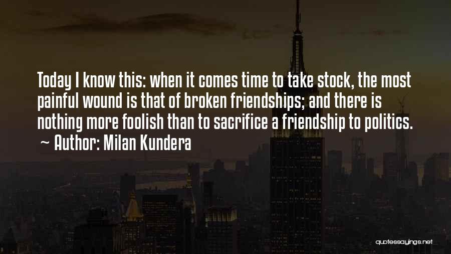 Milan Kundera Quotes: Today I Know This: When It Comes Time To Take Stock, The Most Painful Wound Is That Of Broken Friendships;