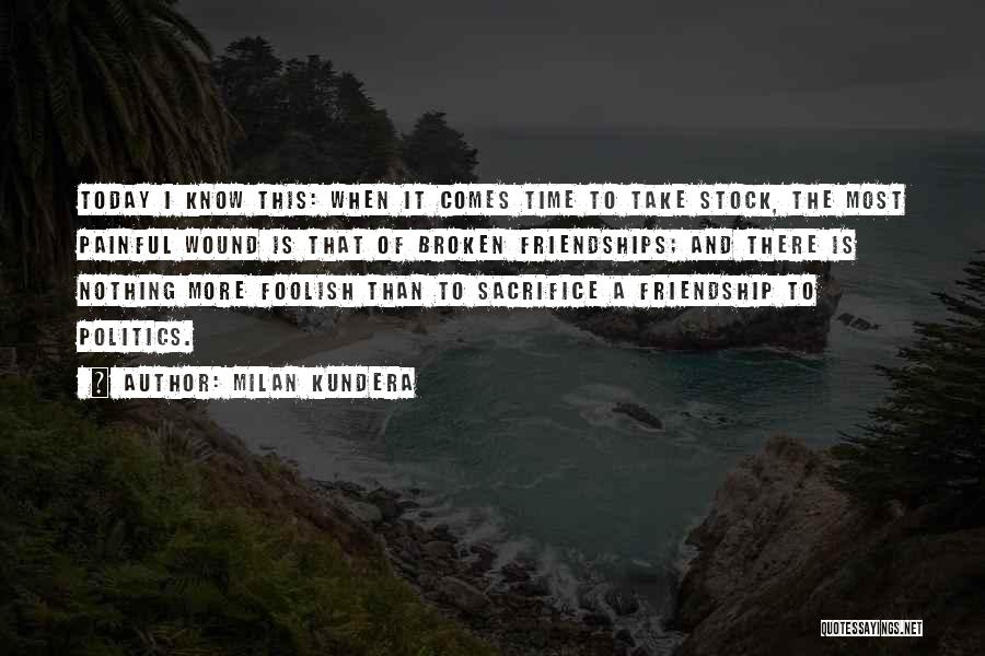 Milan Kundera Quotes: Today I Know This: When It Comes Time To Take Stock, The Most Painful Wound Is That Of Broken Friendships;