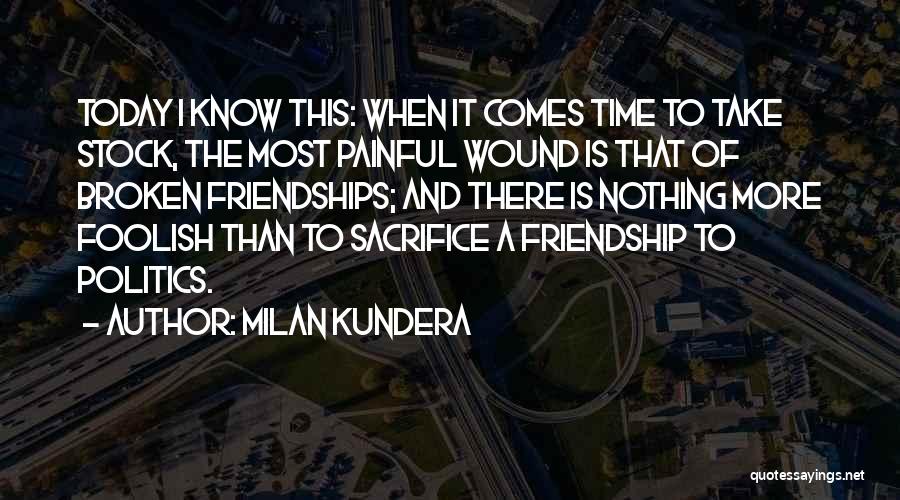 Milan Kundera Quotes: Today I Know This: When It Comes Time To Take Stock, The Most Painful Wound Is That Of Broken Friendships;