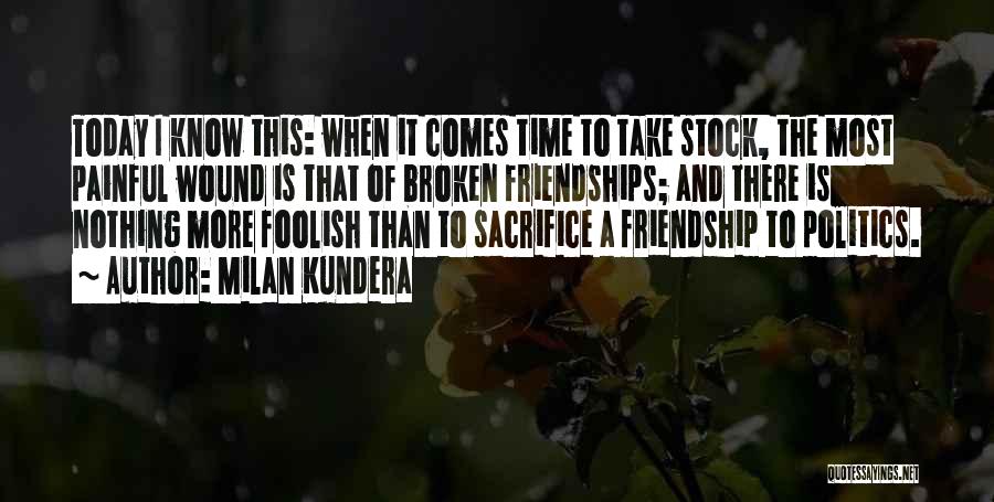 Milan Kundera Quotes: Today I Know This: When It Comes Time To Take Stock, The Most Painful Wound Is That Of Broken Friendships;