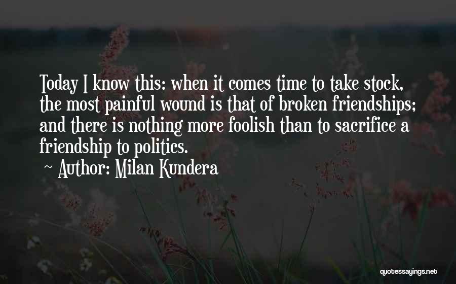 Milan Kundera Quotes: Today I Know This: When It Comes Time To Take Stock, The Most Painful Wound Is That Of Broken Friendships;