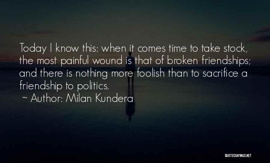 Milan Kundera Quotes: Today I Know This: When It Comes Time To Take Stock, The Most Painful Wound Is That Of Broken Friendships;