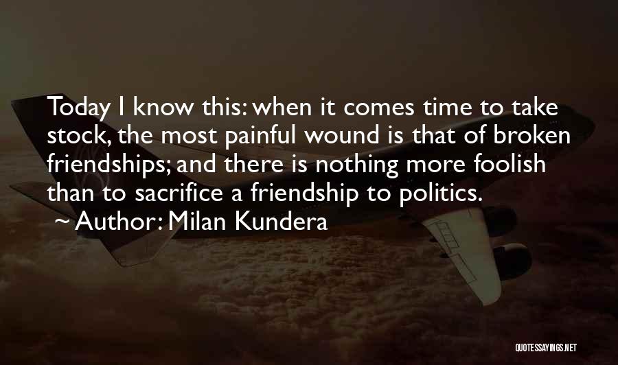 Milan Kundera Quotes: Today I Know This: When It Comes Time To Take Stock, The Most Painful Wound Is That Of Broken Friendships;