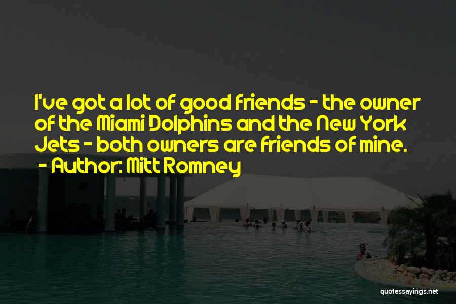 Mitt Romney Quotes: I've Got A Lot Of Good Friends - The Owner Of The Miami Dolphins And The New York Jets -