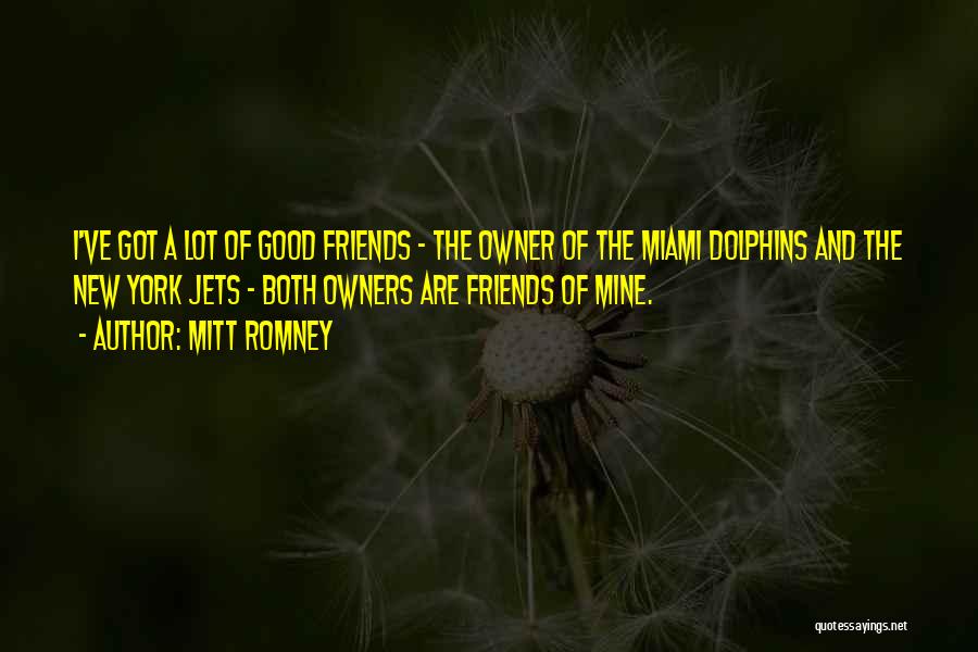 Mitt Romney Quotes: I've Got A Lot Of Good Friends - The Owner Of The Miami Dolphins And The New York Jets -