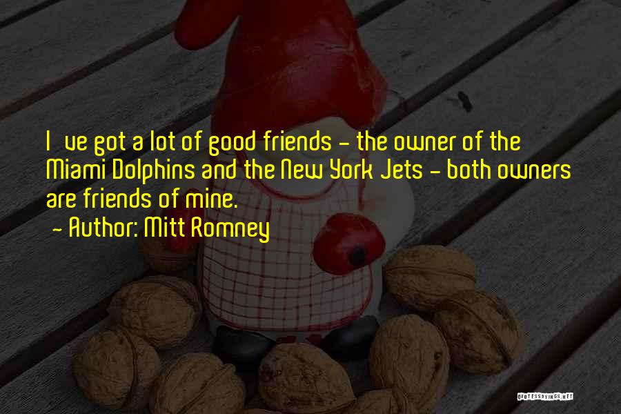 Mitt Romney Quotes: I've Got A Lot Of Good Friends - The Owner Of The Miami Dolphins And The New York Jets -