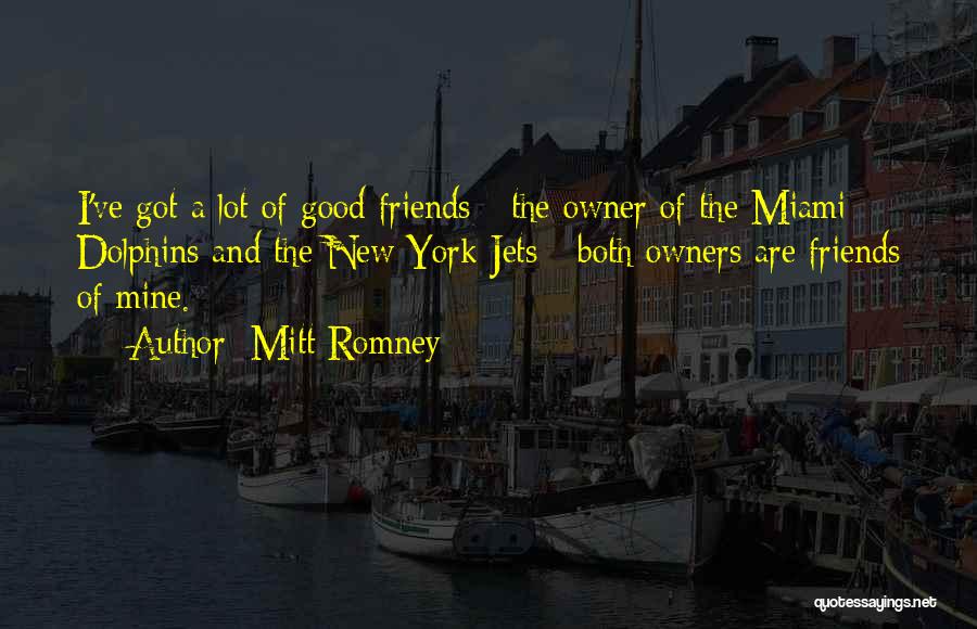 Mitt Romney Quotes: I've Got A Lot Of Good Friends - The Owner Of The Miami Dolphins And The New York Jets -