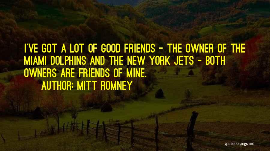 Mitt Romney Quotes: I've Got A Lot Of Good Friends - The Owner Of The Miami Dolphins And The New York Jets -