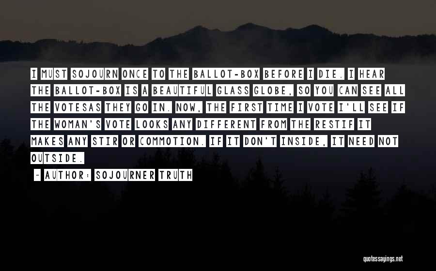 Sojourner Truth Quotes: I Must Sojourn Once To The Ballot-box Before I Die. I Hear The Ballot-box Is A Beautiful Glass Globe, So