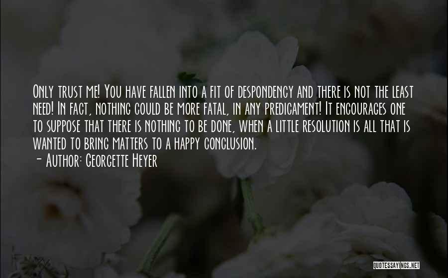 Georgette Heyer Quotes: Only Trust Me! You Have Fallen Into A Fit Of Despondency And There Is Not The Least Need! In Fact,