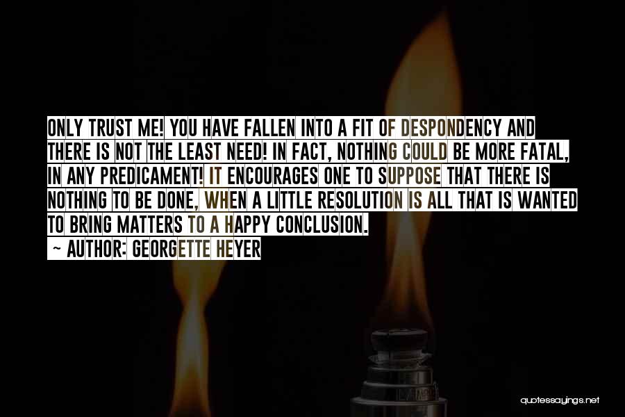 Georgette Heyer Quotes: Only Trust Me! You Have Fallen Into A Fit Of Despondency And There Is Not The Least Need! In Fact,