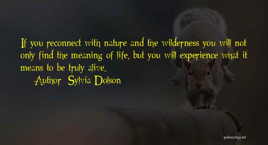 Sylvia Dolson Quotes: If You Reconnect With Nature And The Wilderness You Will Not Only Find The Meaning Of Life, But You Will