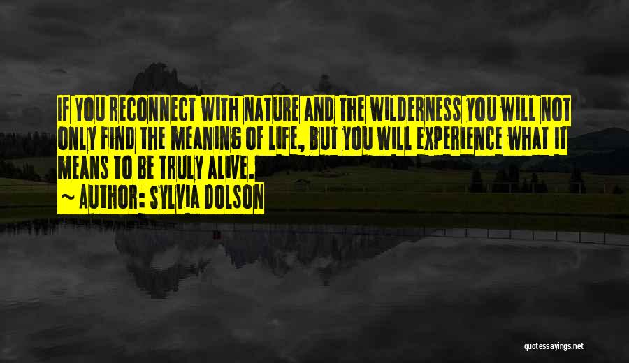 Sylvia Dolson Quotes: If You Reconnect With Nature And The Wilderness You Will Not Only Find The Meaning Of Life, But You Will