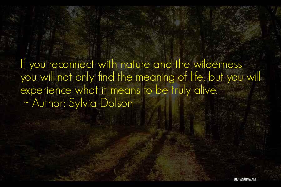 Sylvia Dolson Quotes: If You Reconnect With Nature And The Wilderness You Will Not Only Find The Meaning Of Life, But You Will