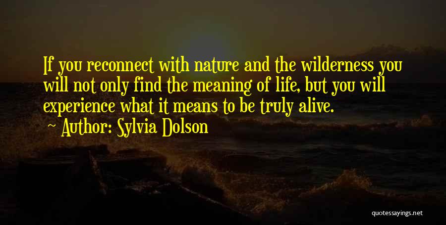 Sylvia Dolson Quotes: If You Reconnect With Nature And The Wilderness You Will Not Only Find The Meaning Of Life, But You Will