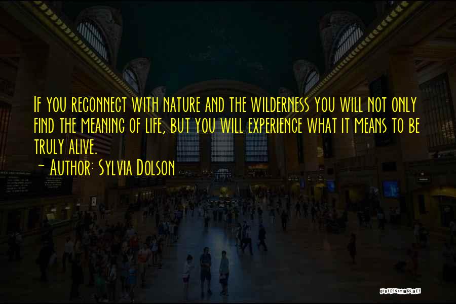 Sylvia Dolson Quotes: If You Reconnect With Nature And The Wilderness You Will Not Only Find The Meaning Of Life, But You Will