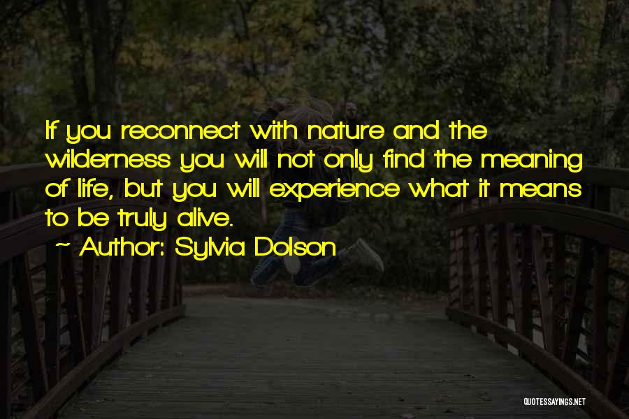 Sylvia Dolson Quotes: If You Reconnect With Nature And The Wilderness You Will Not Only Find The Meaning Of Life, But You Will