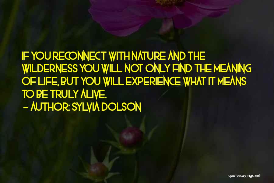 Sylvia Dolson Quotes: If You Reconnect With Nature And The Wilderness You Will Not Only Find The Meaning Of Life, But You Will