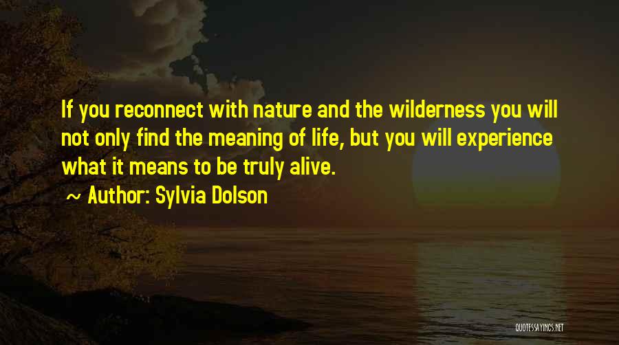 Sylvia Dolson Quotes: If You Reconnect With Nature And The Wilderness You Will Not Only Find The Meaning Of Life, But You Will