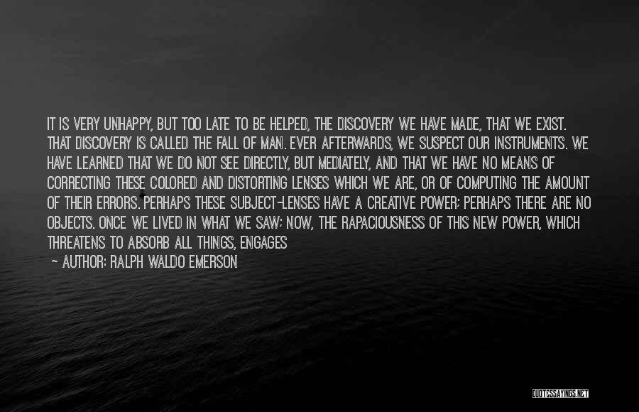 Ralph Waldo Emerson Quotes: It Is Very Unhappy, But Too Late To Be Helped, The Discovery We Have Made, That We Exist. That Discovery