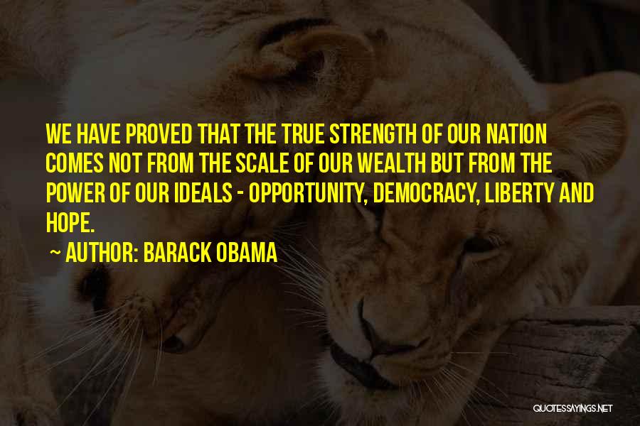 Barack Obama Quotes: We Have Proved That The True Strength Of Our Nation Comes Not From The Scale Of Our Wealth But From