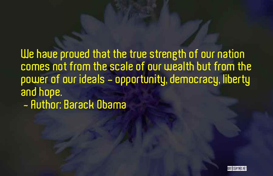 Barack Obama Quotes: We Have Proved That The True Strength Of Our Nation Comes Not From The Scale Of Our Wealth But From