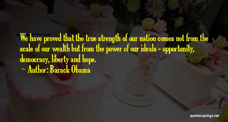 Barack Obama Quotes: We Have Proved That The True Strength Of Our Nation Comes Not From The Scale Of Our Wealth But From