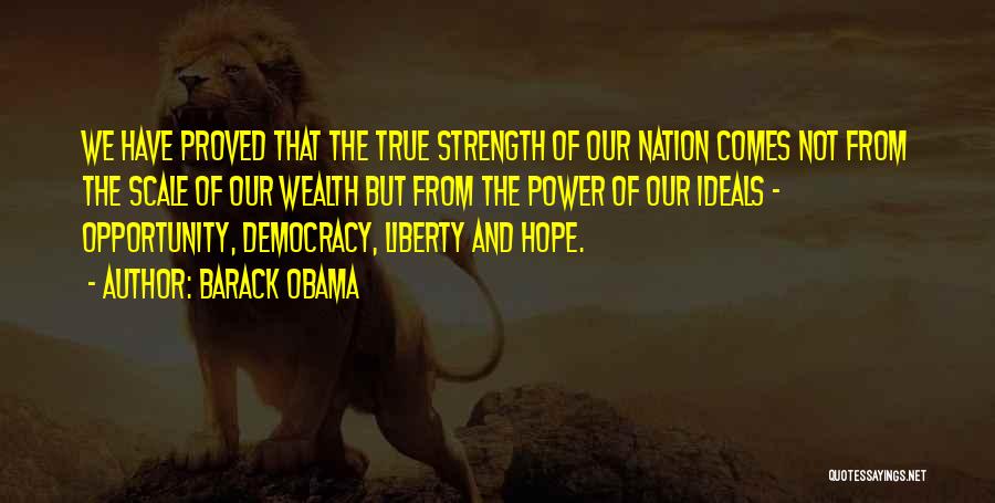 Barack Obama Quotes: We Have Proved That The True Strength Of Our Nation Comes Not From The Scale Of Our Wealth But From