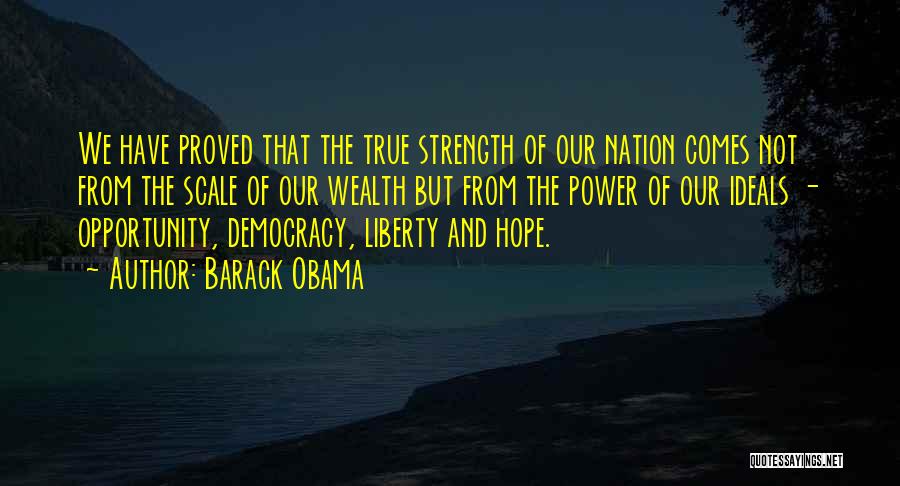 Barack Obama Quotes: We Have Proved That The True Strength Of Our Nation Comes Not From The Scale Of Our Wealth But From