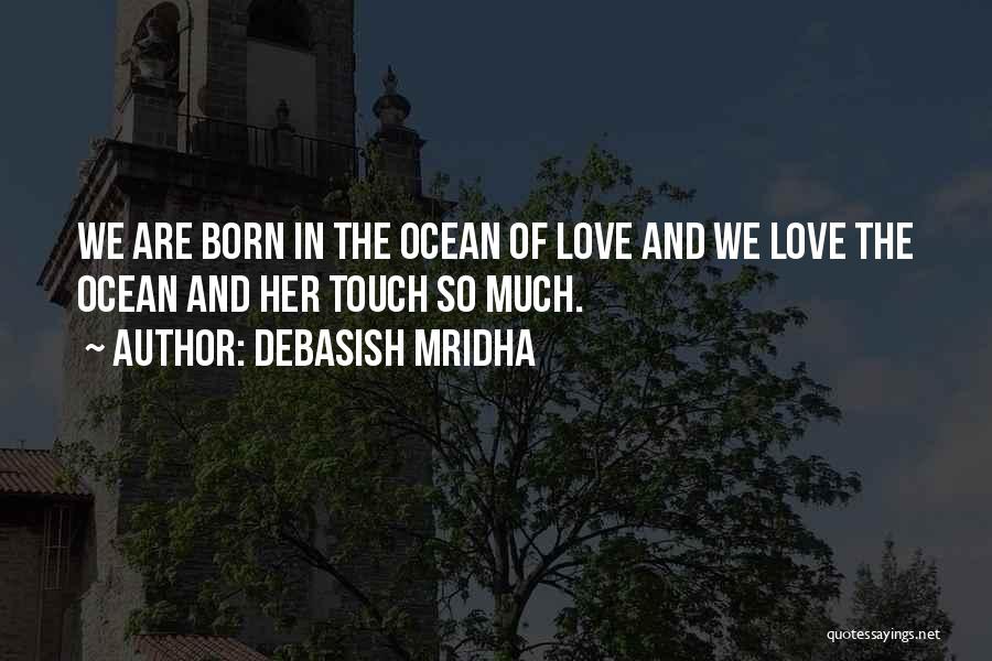 Debasish Mridha Quotes: We Are Born In The Ocean Of Love And We Love The Ocean And Her Touch So Much.