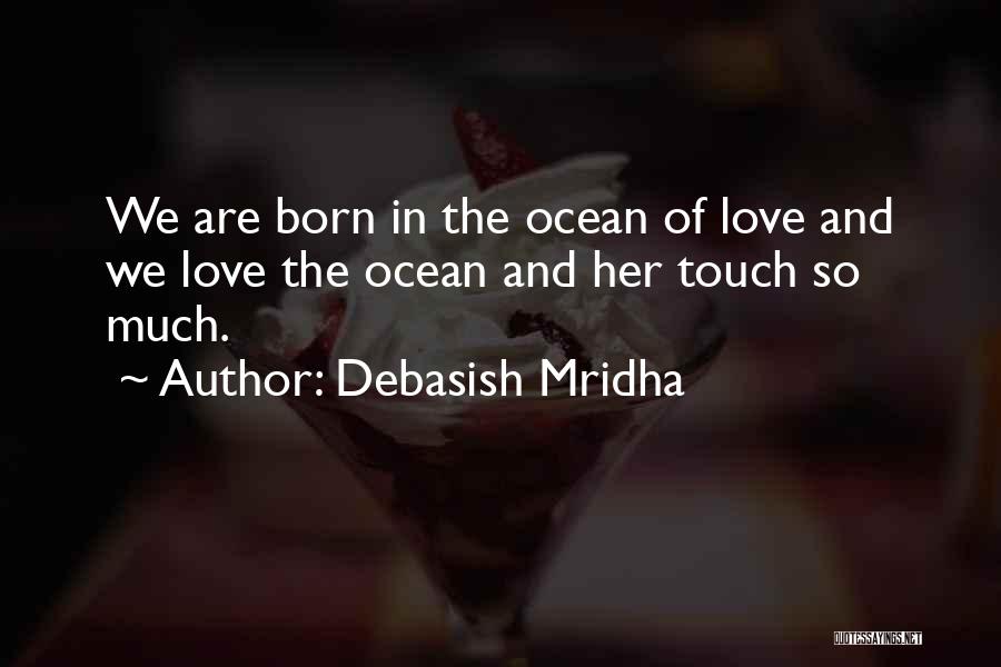 Debasish Mridha Quotes: We Are Born In The Ocean Of Love And We Love The Ocean And Her Touch So Much.