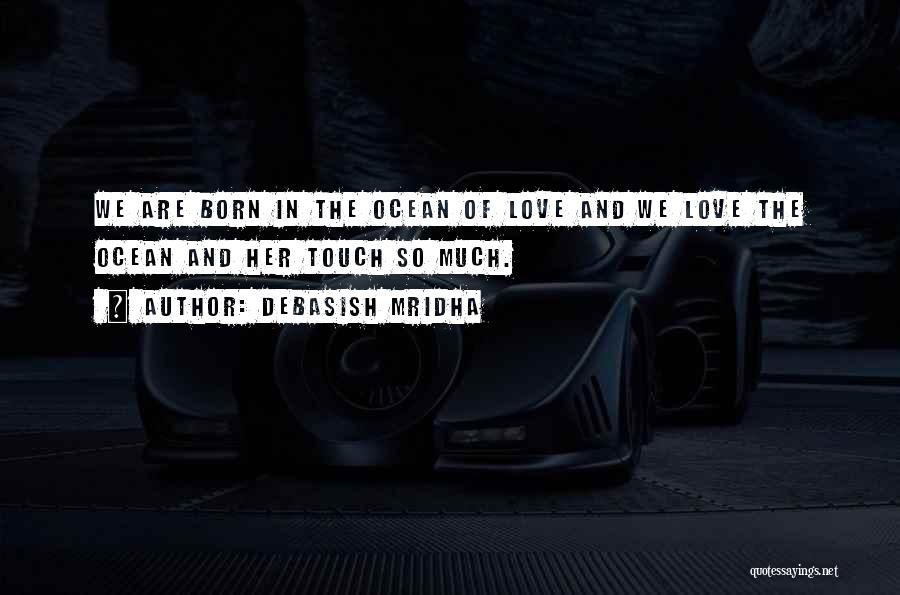 Debasish Mridha Quotes: We Are Born In The Ocean Of Love And We Love The Ocean And Her Touch So Much.