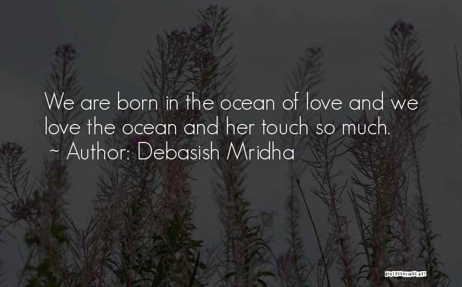 Debasish Mridha Quotes: We Are Born In The Ocean Of Love And We Love The Ocean And Her Touch So Much.