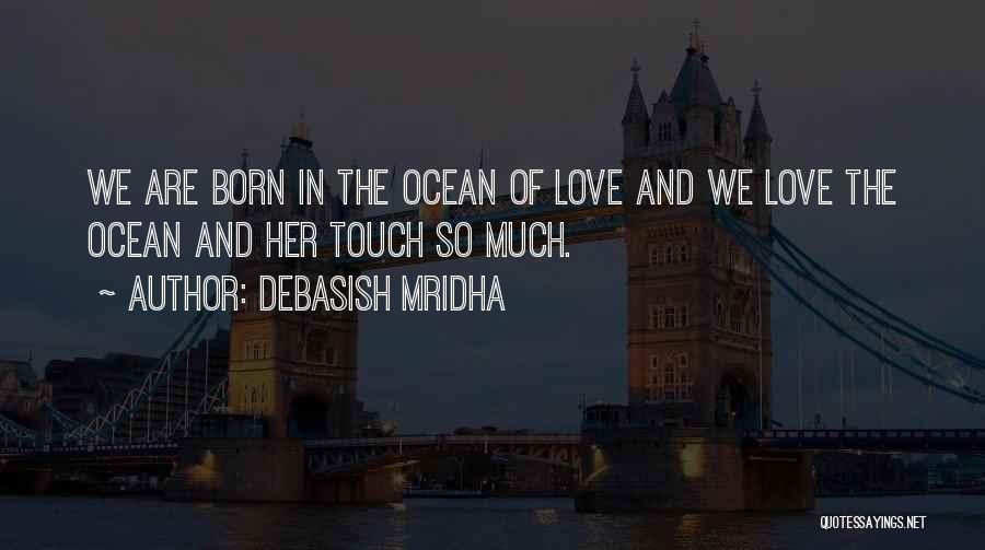 Debasish Mridha Quotes: We Are Born In The Ocean Of Love And We Love The Ocean And Her Touch So Much.