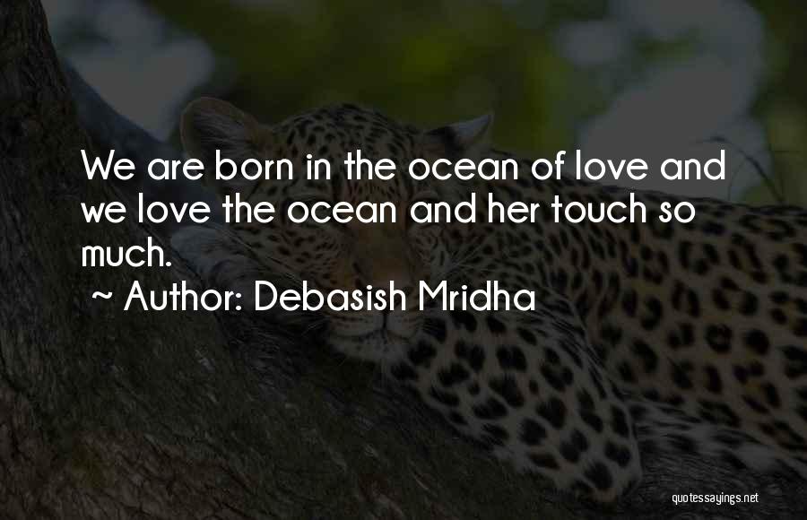 Debasish Mridha Quotes: We Are Born In The Ocean Of Love And We Love The Ocean And Her Touch So Much.