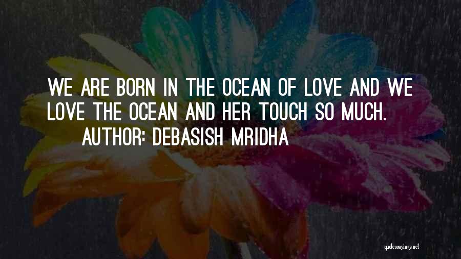 Debasish Mridha Quotes: We Are Born In The Ocean Of Love And We Love The Ocean And Her Touch So Much.