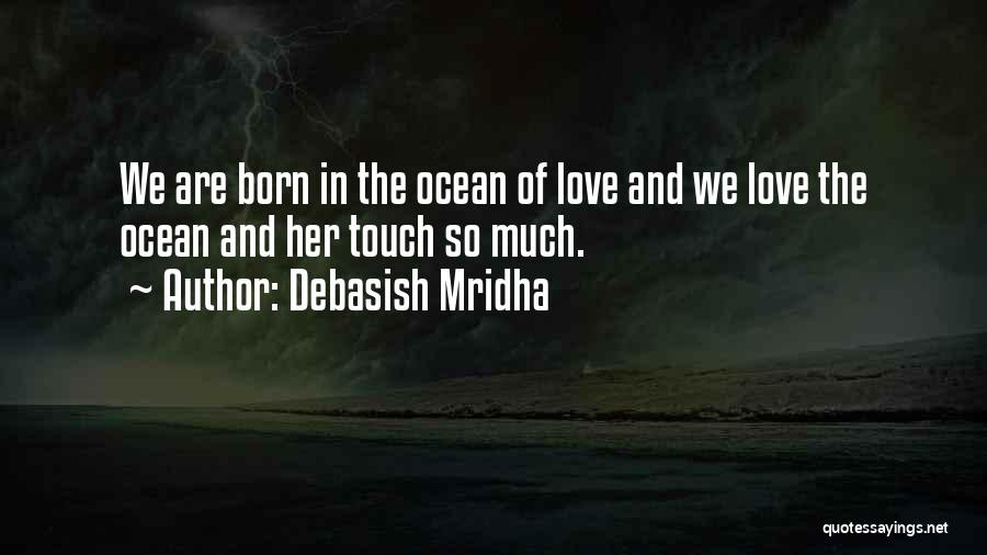 Debasish Mridha Quotes: We Are Born In The Ocean Of Love And We Love The Ocean And Her Touch So Much.