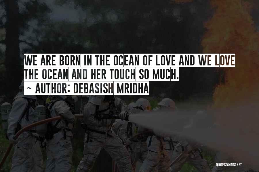 Debasish Mridha Quotes: We Are Born In The Ocean Of Love And We Love The Ocean And Her Touch So Much.