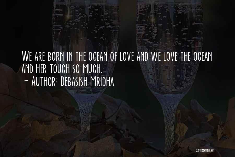 Debasish Mridha Quotes: We Are Born In The Ocean Of Love And We Love The Ocean And Her Touch So Much.