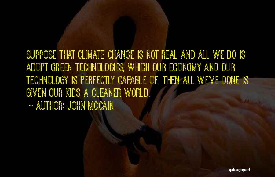 John McCain Quotes: Suppose That Climate Change Is Not Real And All We Do Is Adopt Green Technologies, Which Our Economy And Our