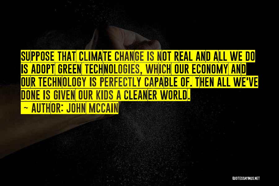 John McCain Quotes: Suppose That Climate Change Is Not Real And All We Do Is Adopt Green Technologies, Which Our Economy And Our