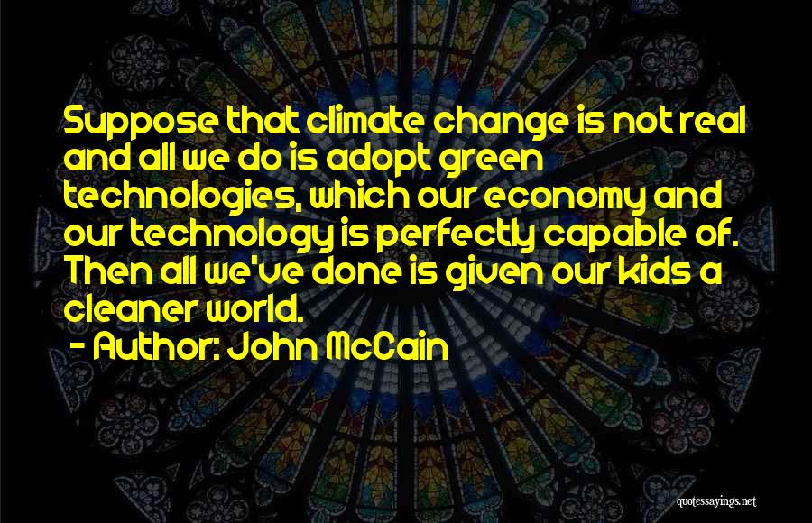 John McCain Quotes: Suppose That Climate Change Is Not Real And All We Do Is Adopt Green Technologies, Which Our Economy And Our