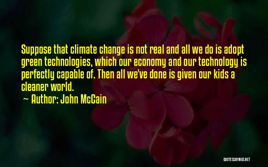 John McCain Quotes: Suppose That Climate Change Is Not Real And All We Do Is Adopt Green Technologies, Which Our Economy And Our