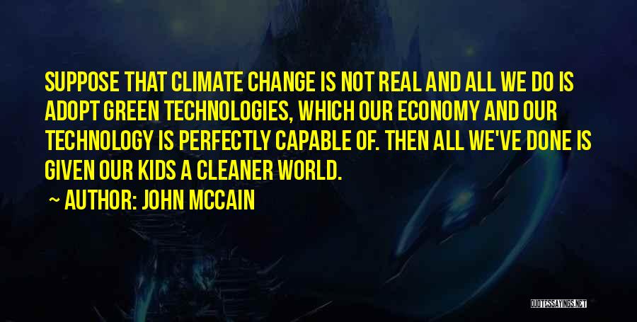 John McCain Quotes: Suppose That Climate Change Is Not Real And All We Do Is Adopt Green Technologies, Which Our Economy And Our