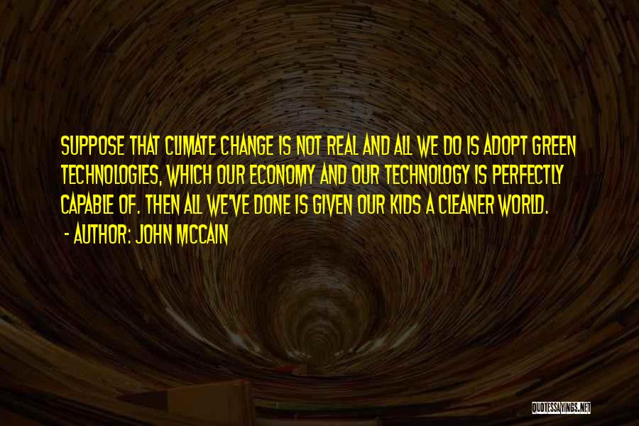 John McCain Quotes: Suppose That Climate Change Is Not Real And All We Do Is Adopt Green Technologies, Which Our Economy And Our